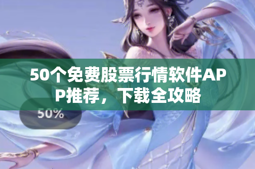 50个免费股票行情软件APP推荐，下载全攻略