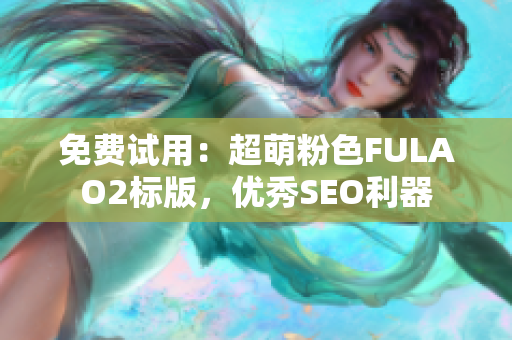 免费试用：超萌粉色FULAO2标版，优秀SEO利器