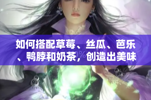 如何搭配草莓、丝瓜、芭乐、鸭脖和奶茶，创造出美味的组合？