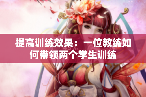 提高训练效果：一位教练如何带领两个学生训练
