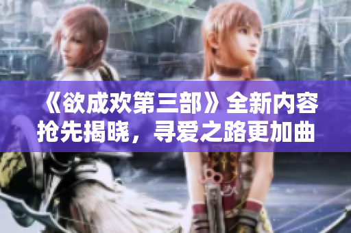 《欲成欢第三部》全新内容抢先揭晓，寻爱之路更加曲折令人期待！