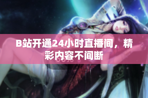 B站开通24小时直播间，精彩内容不间断