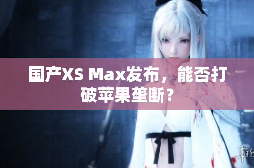 国产XS Max发布，能否打破苹果垄断？