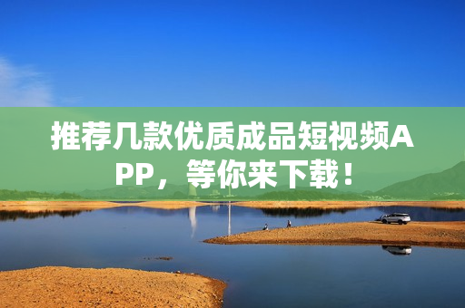 推荐几款优质成品短视频APP，等你来下载！