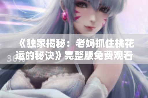 《独家揭秘：老妈抓住桃花运的秘诀》完整版免费观看