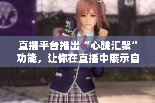 直播平台推出“心跳汇聚”功能，让你在直播中展示自己的心跳！