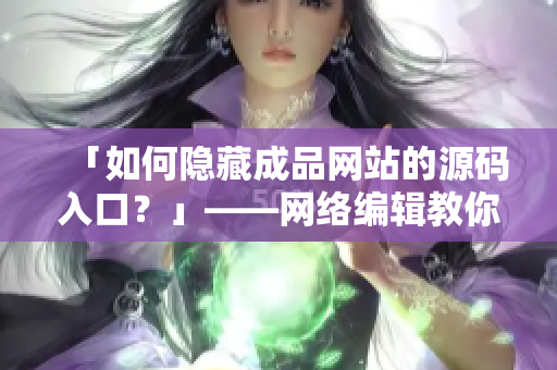 「如何隐藏成品网站的源码入口？」——网络编辑教你！