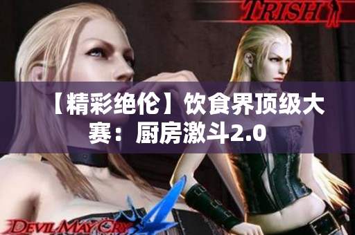 【精彩绝伦】饮食界顶级大赛：厨房激斗2.0
