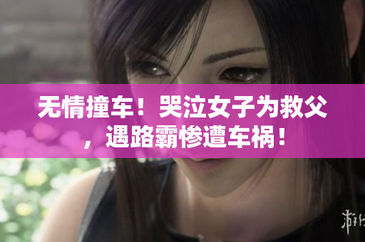 无情撞车！哭泣女子为救父，遇路霸惨遭车祸！