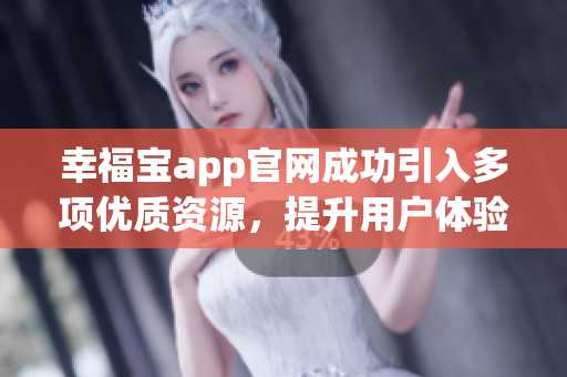 幸福宝app官网成功引入多项优质资源，提升用户体验