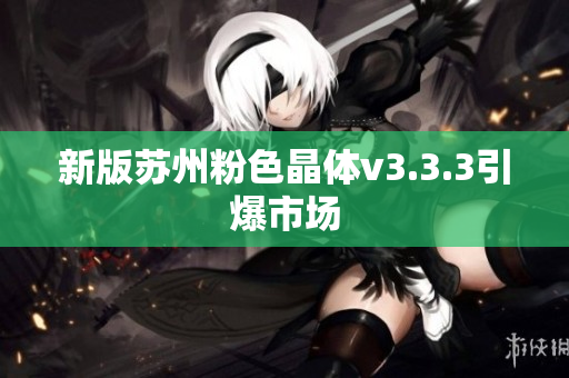 新版苏州粉色晶体v3.3.3引爆市场