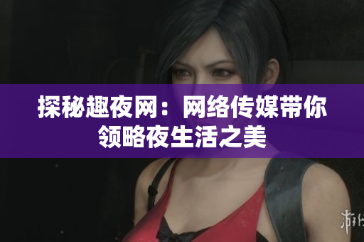 探秘趣夜网：网络传媒带你领略夜生活之美