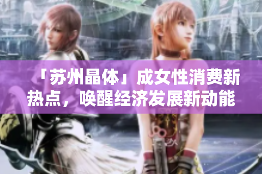「苏州晶体」成女性消费新热点，唤醒经济发展新动能！