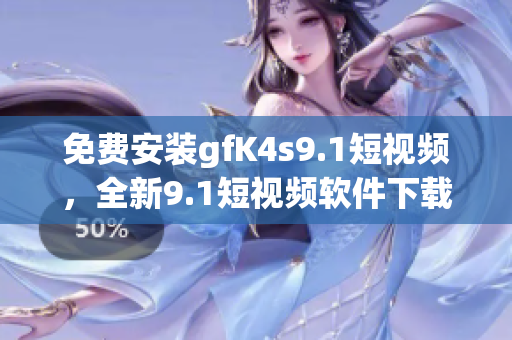 免费安装gfK4s9.1短视频，全新9.1短视频软件下载
