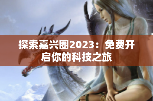 探索嘉兴圈2023：免费开启你的科技之旅
