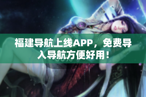 福建导航上线APP，免费导入导航方便好用！