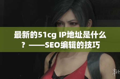 最新的51cg IP地址是什么？——SEO编辑的技巧