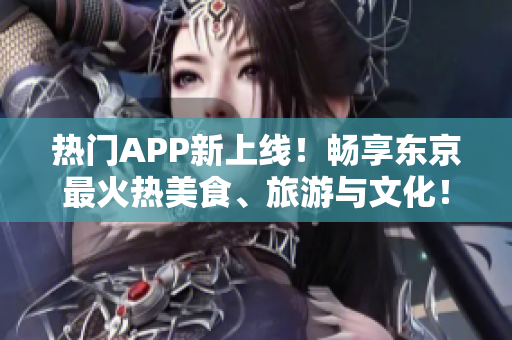 热门APP新上线！畅享东京最火热美食、旅游与文化！