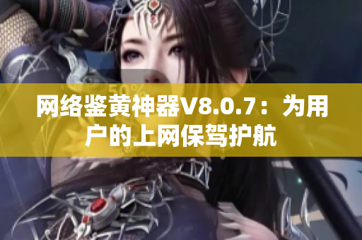网络鉴黄神器V8.0.7：为用户的上网保驾护航