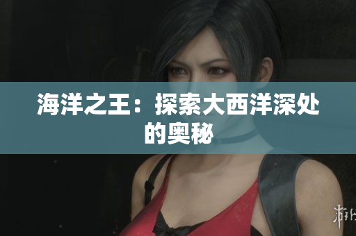 海洋之王：探索大西洋深处的奥秘