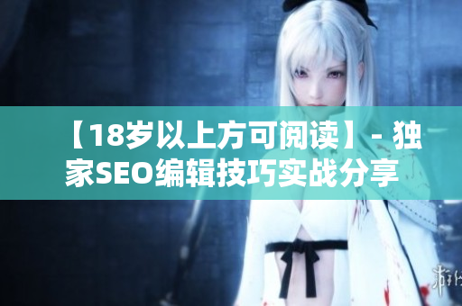 【18岁以上方可阅读】- 独家SEO编辑技巧实战分享