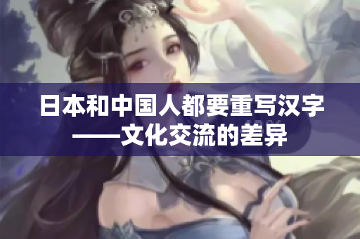 日本和中国人都要重写汉字——文化交流的差异