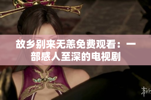 故乡别来无恙免费观看：一部感人至深的电视剧