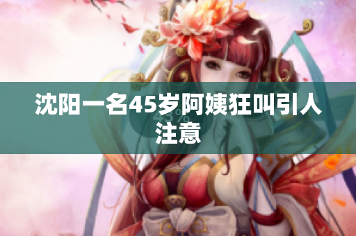 沈阳一名45岁阿姨狂叫引人注意
