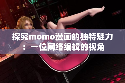 探究momo漫画的独特魅力：一位网络编辑的视角