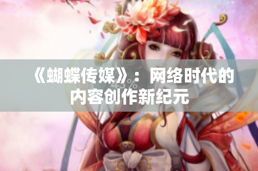 《蝴蝶传媒》：网络时代的内容创作新纪元