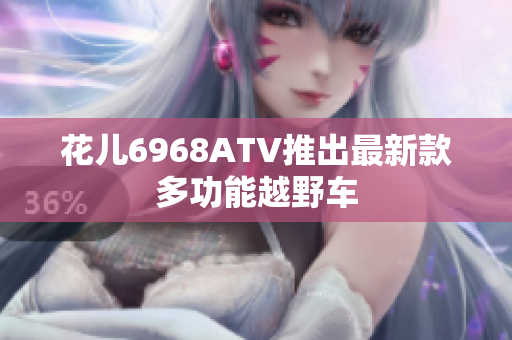 花儿6968ATV推出最新款多功能越野车