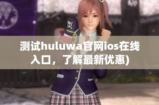测试huluwa官网ios在线入口，了解最新优惠)