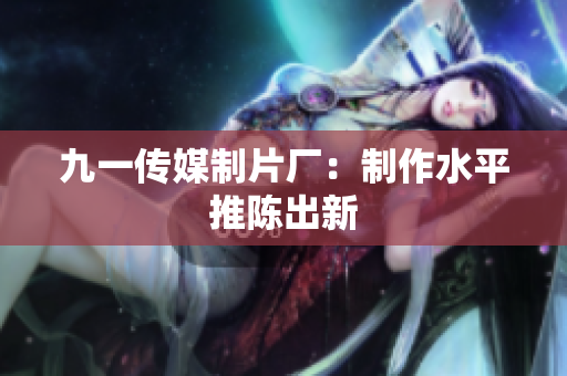 九一传媒制片厂：制作水平推陈出新