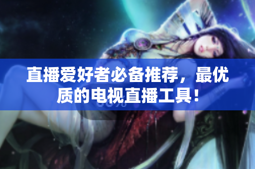 直播爱好者必备推荐，最优质的电视直播工具！