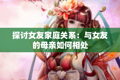 探讨女友家庭关系：与女友的母亲如何相处
