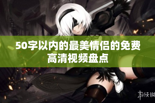 50字以内的最美情侣的免费高清视频盘点