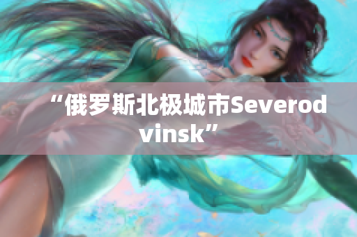 “俄罗斯北极城市Severodvinsk”