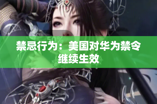禁忌行为：美国对华为禁令继续生效