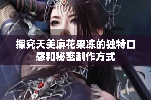 探究天美麻花果冻的独特口感和秘密制作方式