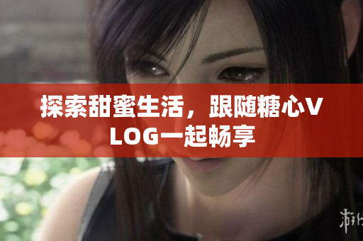 探索甜蜜生活，跟随糖心VLOG一起畅享