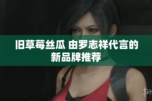 旧草莓丝瓜 由罗志祥代言的新品牌推荐