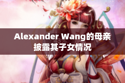 Alexander Wang的母亲披露其子女情况