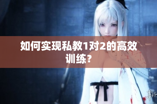 如何实现私教1对2的高效训练？