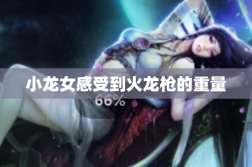 小龙女感受到火龙枪的重量