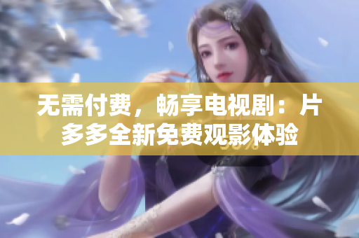 无需付费，畅享电视剧：片多多全新免费观影体验