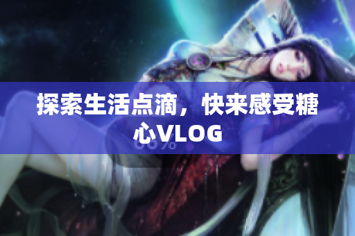 探索生活点滴，快来感受糖心VLOG