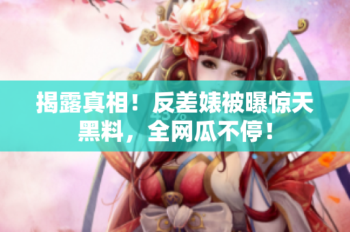 揭露真相！反差婊被曝惊天黑料，全网瓜不停！