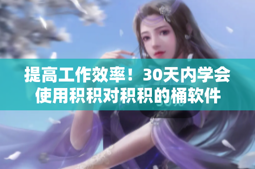 提高工作效率！30天内学会使用积积对积积的桶软件