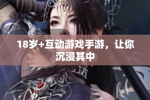 18岁+互动游戏手游，让你沉浸其中