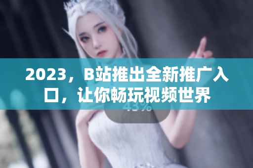 2023，B站推出全新推广入口，让你畅玩视频世界